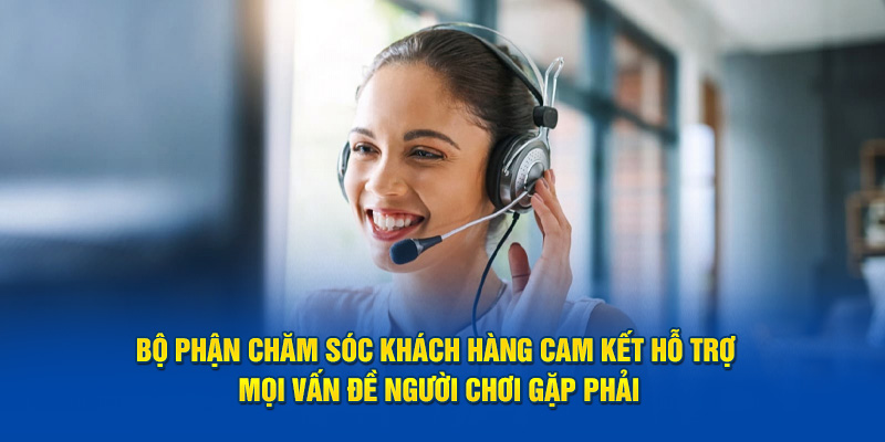 Bộ phận chăm sóc khách hàng cam kết hỗ trợ mọi vấn đề người chơi gặp phải