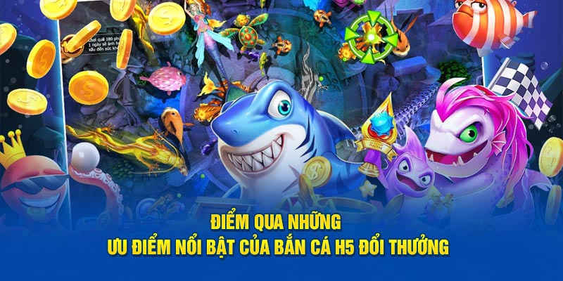 Điểm qua những ưu điểm nổi bật của bắn cá H5 đổi thưởng