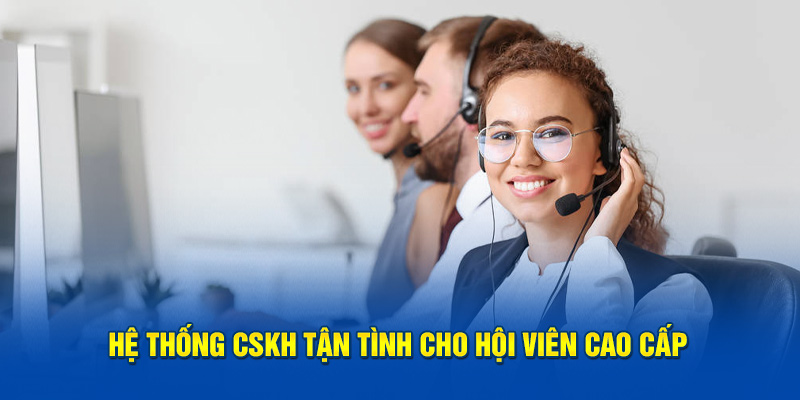 Hệ thống CSKH tận tình cho hội viên cao cấp