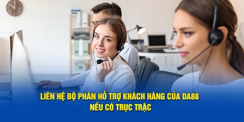 Liên hệ bộ phận hỗ trợ khách hàng của DA88 nếu có trục trặc