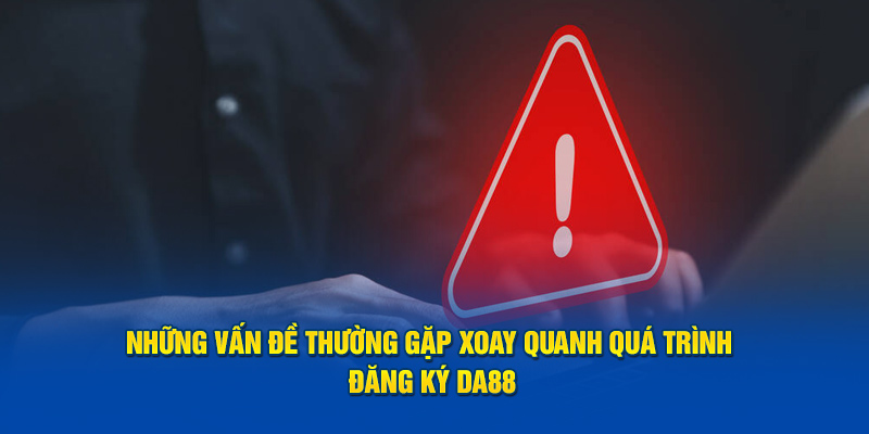 Những vấn đề thường gặp xoay quanh quá trình đăng ký DA88