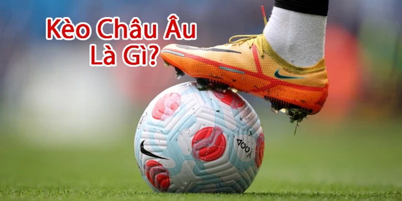 Tìm hiểu chi tiết về khái niệm của kèo Châu Âu trên thị trường cược